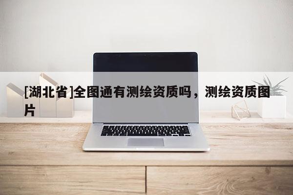 [湖北省]全圖通有測(cè)繪資質(zhì)嗎，測(cè)繪資質(zhì)圖片