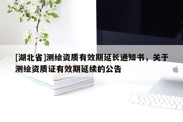 [湖北省]測繪資質有效期延長通知書，關于測繪資質證有效期延續的公告