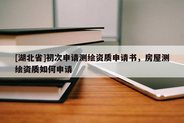 [湖北省]初次申請測繪資質申請書，房屋測繪資質如何申請