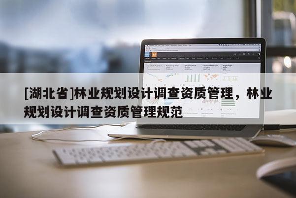 [湖北省]林業規劃設計調查資質管理，林業規劃設計調查資質管理規范