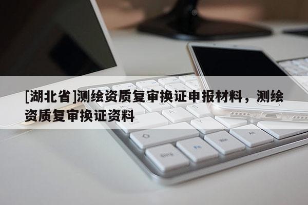 [湖北省]測繪資質復審換證申報材料，測繪資質復審換證資料