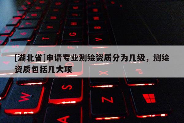 [湖北省]申請專業測繪資質分為幾級，測繪資質包括幾大項