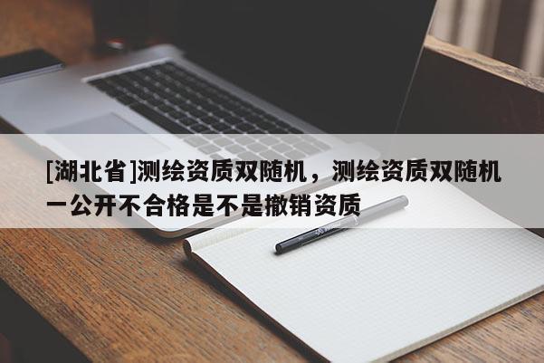 [湖北省]測繪資質雙隨機，測繪資質雙隨機一公開不合格是不是撤銷資質