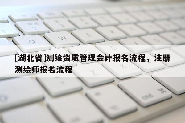 [湖北省]測繪資質管理會計報名流程，注冊測繪師報名流程