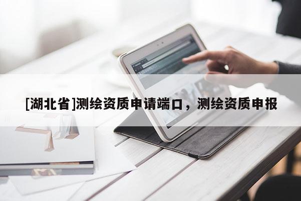 [湖北省]測繪資質(zhì)申請端口，測繪資質(zhì)申報
