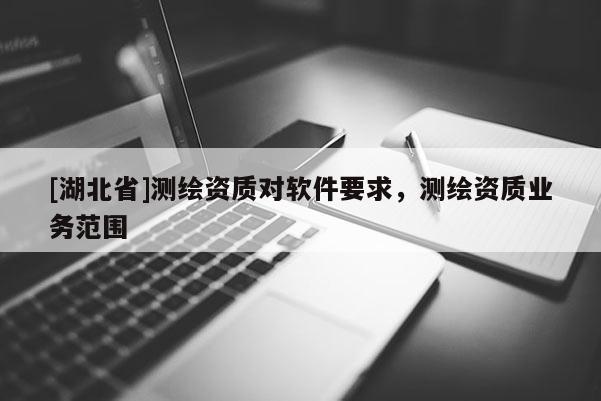 [湖北省]測(cè)繪資質(zhì)對(duì)軟件要求，測(cè)繪資質(zhì)業(yè)務(wù)范圍