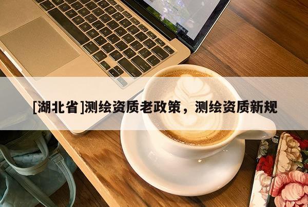 [湖北省]測繪資質老政策，測繪資質新規