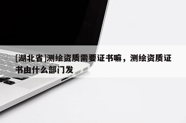[湖北省]測繪資質需要證書嘛，測繪資質證書由什么部門發