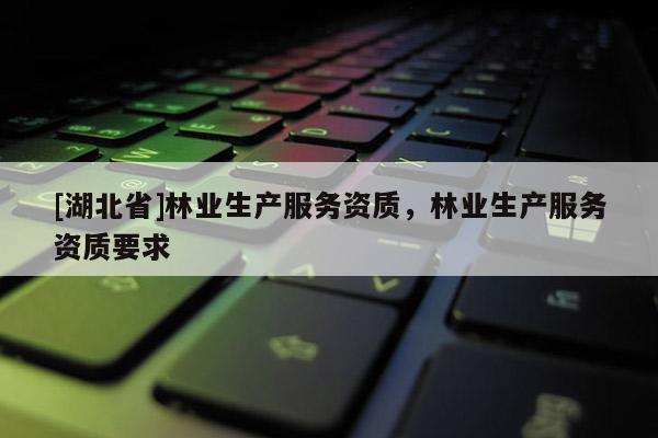 [湖北省]林業(yè)生產(chǎn)服務(wù)資質(zhì)，林業(yè)生產(chǎn)服務(wù)資質(zhì)要求