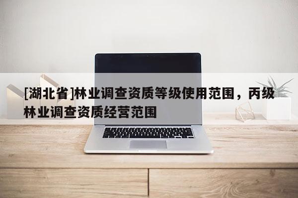 [湖北省]林業(yè)調(diào)查資質(zhì)等級使用范圍，丙級林業(yè)調(diào)查資質(zhì)經(jīng)營范圍