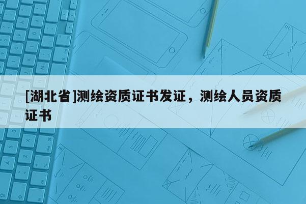 [湖北省]測繪資質證書發(fā)證，測繪人員資質證書
