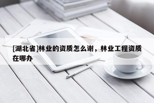 [湖北省]林業的資質怎么謝，林業工程資質在哪辦