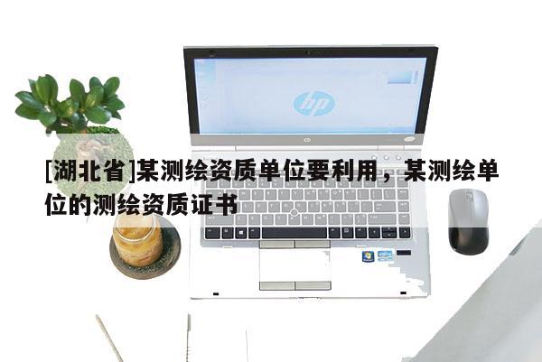 [湖北省]某測繪資質(zhì)單位要利用，某測繪單位的測繪資質(zhì)證書