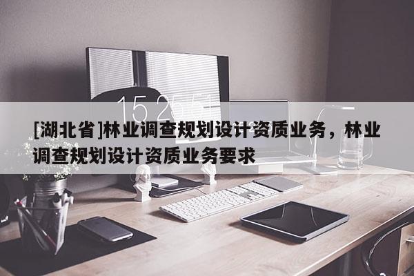 [湖北省]林業調查規劃設計資質業務，林業調查規劃設計資質業務要求