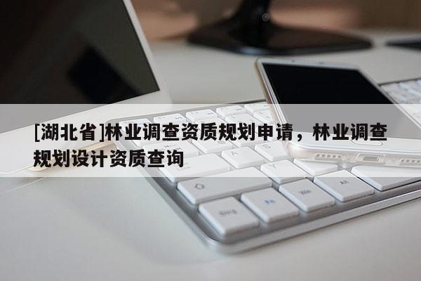 [湖北省]林業調查資質規劃申請，林業調查規劃設計資質查詢