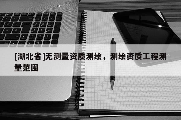 [湖北省]無測量資質測繪，測繪資質工程測量范圍