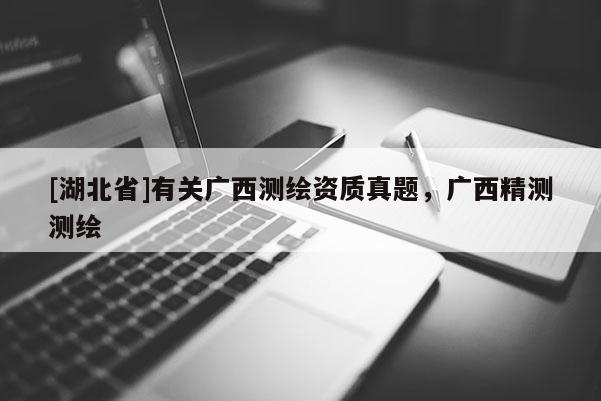 [湖北省]有關廣西測繪資質真題，廣西精測測繪