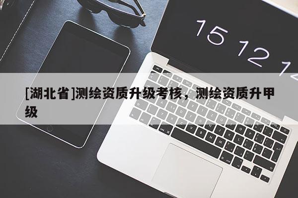 [湖北省]測繪資質升級考核，測繪資質升甲級