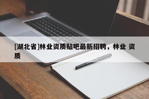 [湖北省]林業(yè)資質(zhì)貼吧最新招聘，林業(yè) 資質(zhì)