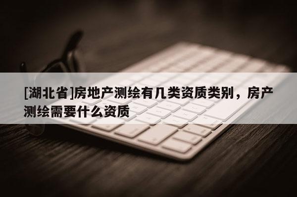 [湖北省]房地產測繪有幾類資質類別，房產測繪需要什么資質