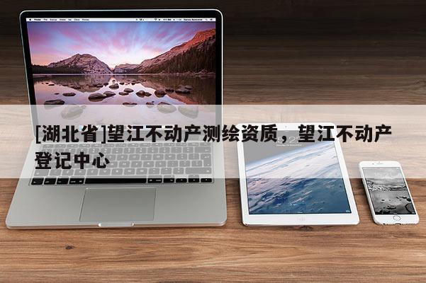 [湖北省]望江不動(dòng)產(chǎn)測(cè)繪資質(zhì)，望江不動(dòng)產(chǎn)登記中心