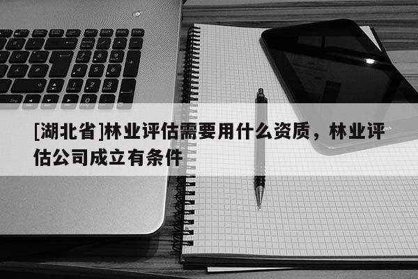 [湖北省]林業評估需要用什么資質，林業評估公司成立有條件