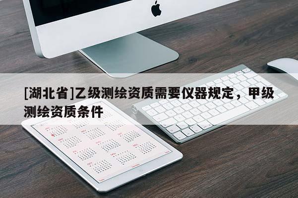 [湖北省]乙級測繪資質需要儀器規定，甲級測繪資質條件
