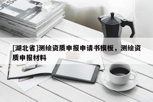 [湖北省]測(cè)繪資質(zhì)申報(bào)申請(qǐng)書模板，測(cè)繪資質(zhì)申報(bào)材料