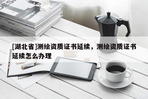 [湖北省]測繪資質證書延續，測繪資質證書延續怎么辦理