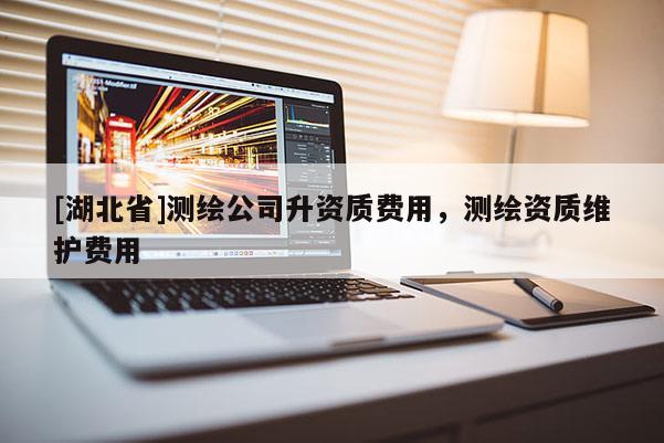 [湖北省]測繪公司升資質費用，測繪資質維護費用