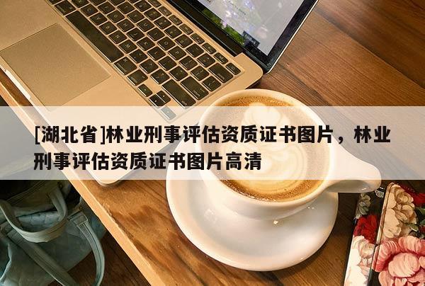 [湖北省]林業刑事評估資質證書圖片，林業刑事評估資質證書圖片高清