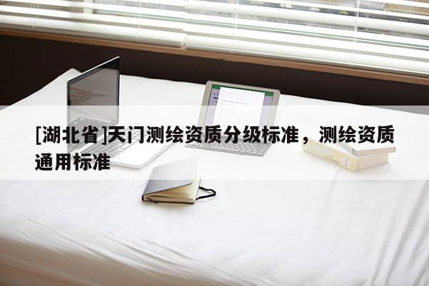 [湖北省]天門測繪資質(zhì)分級(jí)標(biāo)準(zhǔn)，測繪資質(zhì)通用標(biāo)準(zhǔn)