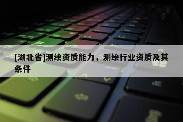 [湖北省]測(cè)繪資質(zhì)能力，測(cè)繪行業(yè)資質(zhì)及其條件