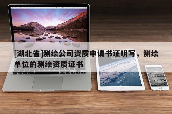 [湖北省]測(cè)繪公司資質(zhì)申請(qǐng)書(shū)證明寫(xiě)，測(cè)繪單位的測(cè)繪資質(zhì)證書(shū)