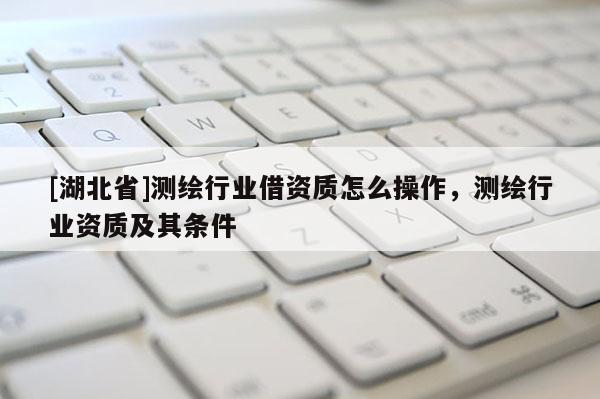 [湖北省]測繪行業借資質怎么操作，測繪行業資質及其條件