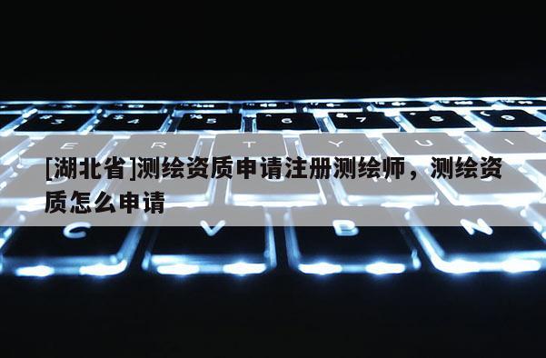 [湖北省]測(cè)繪資質(zhì)申請(qǐng)注冊(cè)測(cè)繪師，測(cè)繪資質(zhì)怎么申請(qǐng)
