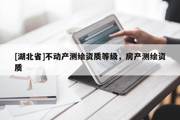 [湖北省]不動產(chǎn)測繪資質等級，房產(chǎn)測繪資質