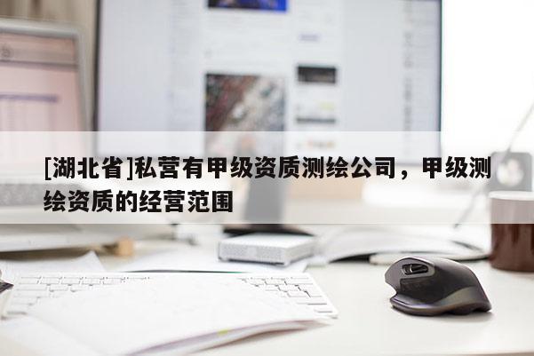 [湖北省]私營有甲級資質測繪公司，甲級測繪資質的經營范圍
