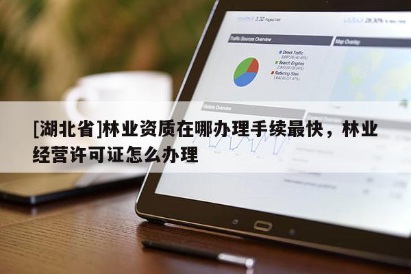 [湖北省]林業(yè)資質(zhì)在哪辦理手續(xù)最快，林業(yè)經(jīng)營許可證怎么辦理