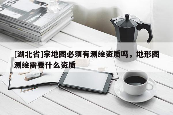 [湖北省]宗地圖必須有測(cè)繪資質(zhì)嗎，地形圖測(cè)繪需要什么資質(zhì)