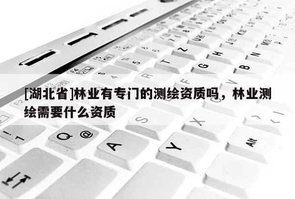 [湖北省]林業有專門的測繪資質嗎，林業測繪需要什么資質