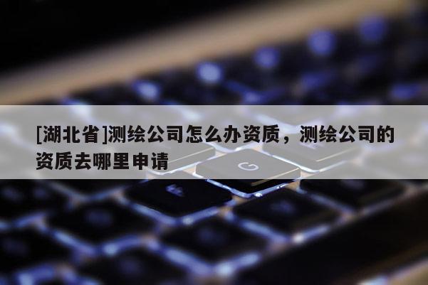 [湖北省]測繪公司怎么辦資質，測繪公司的資質去哪里申請