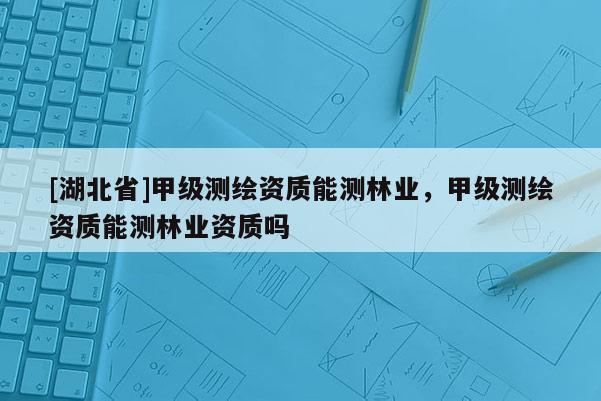 [湖北省]甲級測繪資質能測林業，甲級測繪資質能測林業資質嗎