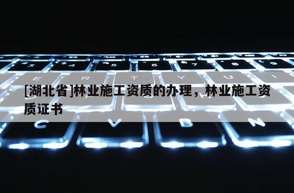 [湖北省]林業(yè)施工資質(zhì)的辦理，林業(yè)施工資質(zhì)證書