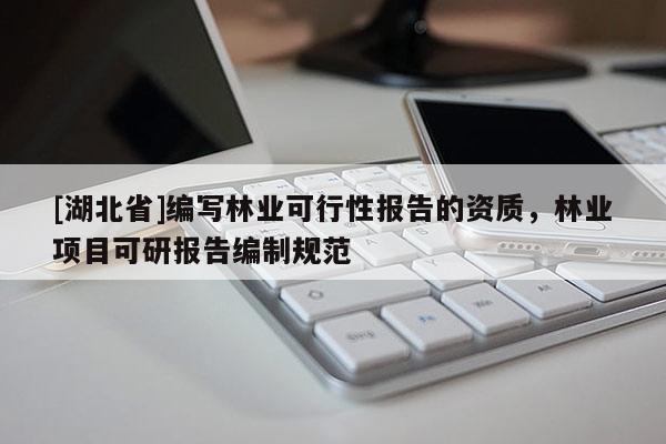[湖北省]編寫林業可行性報告的資質，林業項目可研報告編制規范