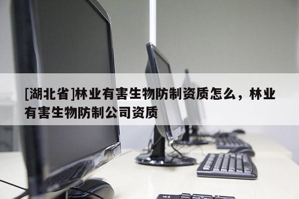 [湖北省]林業有害生物防制資質怎么，林業有害生物防制公司資質
