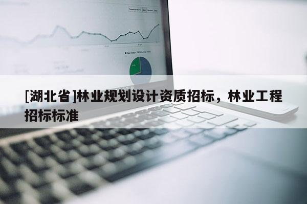 [湖北省]林業(yè)規(guī)劃設(shè)計資質(zhì)招標，林業(yè)工程招標標準