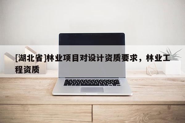 [湖北省]林業項目對設計資質要求，林業工程資質