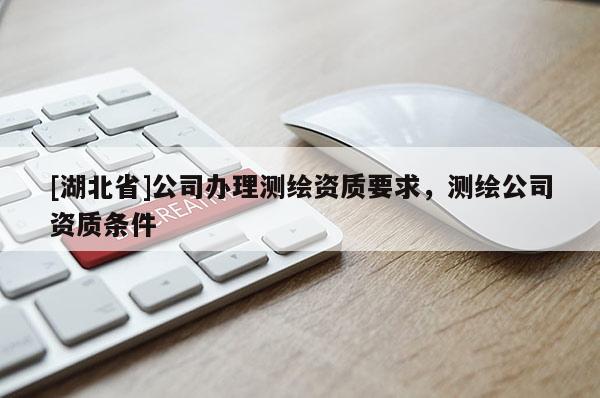 [湖北省]公司辦理測繪資質要求，測繪公司資質條件