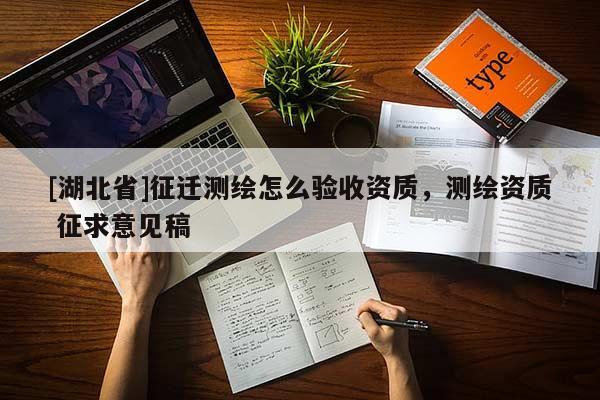 [湖北省]征遷測(cè)繪怎么驗(yàn)收資質(zhì)，測(cè)繪資質(zhì) 征求意見(jiàn)稿